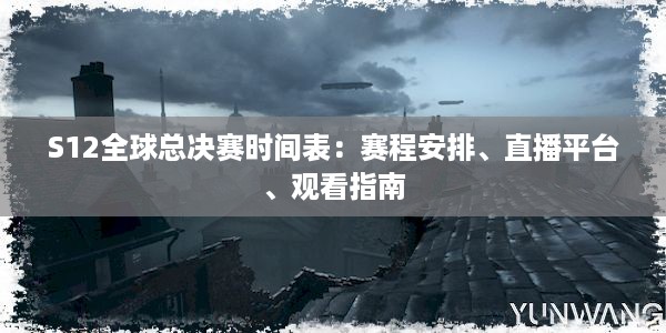 S12全球总决赛时间表：赛程安排、直播平台、观看指南