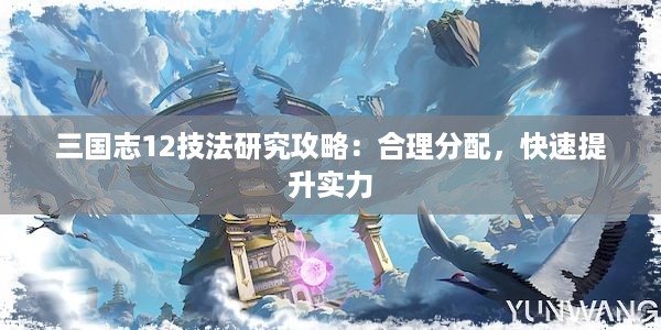 三国志12技法研究攻略：合理分配，快速提升实力