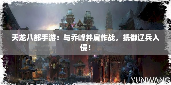 天龙八部手游：与乔峰并肩作战，抵御辽兵入侵！