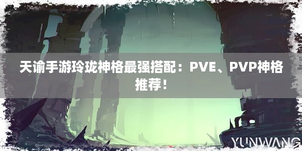 天谕手游玲珑神格最强搭配：PVE、PVP神格推荐！