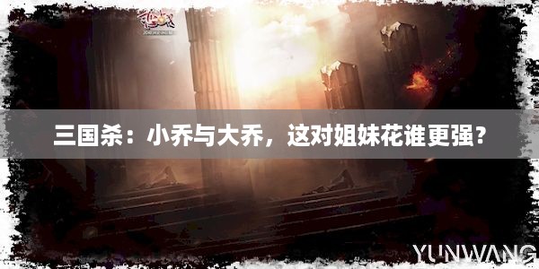 三国杀：小乔与大乔，这对姐妹花谁更强？