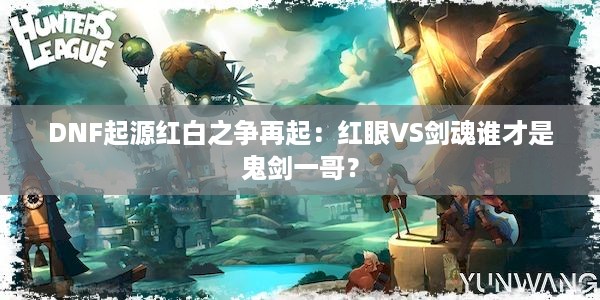 DNF起源红白之争再起：红眼VS剑魂谁才是鬼剑一哥？