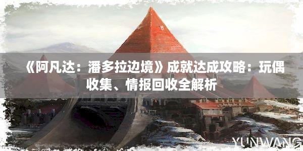 《阿凡达：潘多拉边境》成就达成攻略：玩偶收集、情报回收全解析