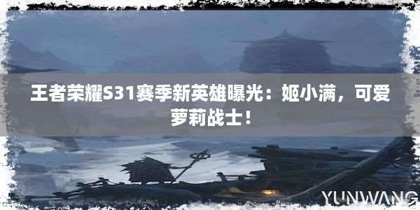 王者荣耀S31赛季新英雄曝光：姬小满，可爱萝莉战士！