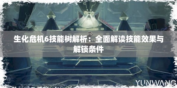 生化危机6技能树解析：全面解读技能效果与解锁条件