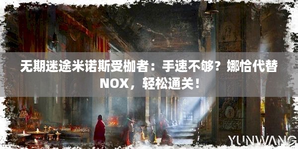 无期迷途米诺斯受枷者：手速不够？娜恰代替NOX，轻松通关！