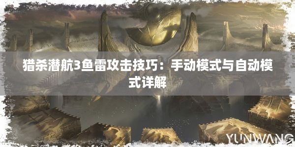 猎杀潜航3鱼雷攻击技巧：手动模式与自动模式详解