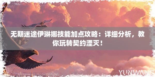 无期迷途伊琳娜技能加点攻略：详细分析，教你玩转契约湮灭！