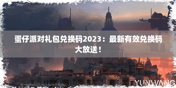 蛋仔派对礼包兑换码2023：最新有效兑换码大放送！