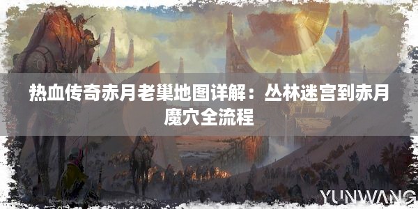 热血传奇赤月老巢地图详解：丛林迷宫到赤月魔穴全流程