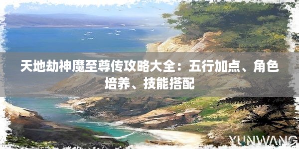 天地劫神魔至尊传攻略大全：五行加点、角色培养、技能搭配