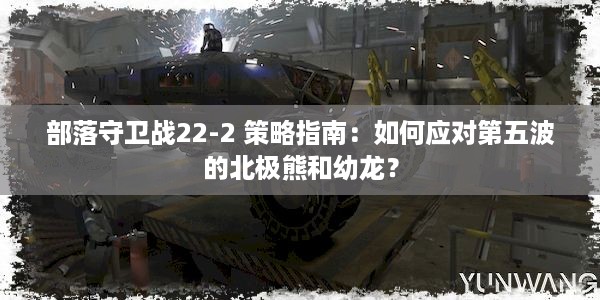 部落守卫战22-2 策略指南：如何应对第五波的北极熊和幼龙？