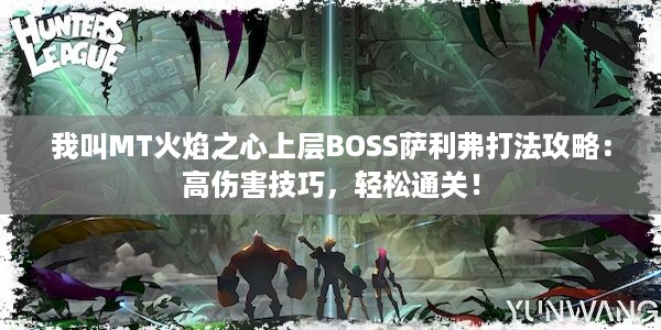 我叫MT火焰之心上层BOSS萨利弗打法攻略：高伤害技巧，轻松通关！