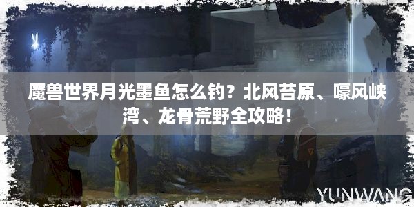 魔兽世界月光墨鱼怎么钓？北风苔原、嚎风峡湾、龙骨荒野全攻略！