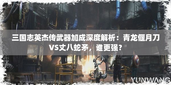 三国志英杰传武器加成深度解析：青龙偃月刀VS丈八蛇矛，谁更强？