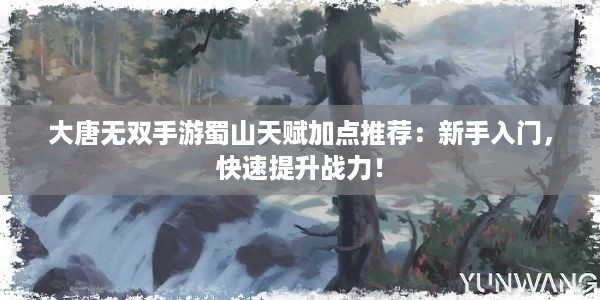 大唐无双手游蜀山天赋加点推荐：新手入门，快速提升战力！