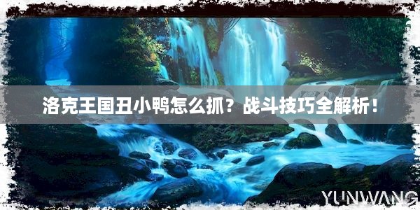 洛克王国丑小鸭怎么抓？战斗技巧全解析！