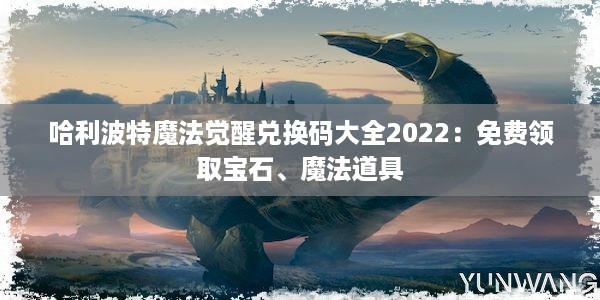 哈利波特魔法觉醒兑换码大全2022：免费领取宝石、魔法道具