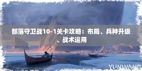 部落守卫战10-1关卡攻略：布局、兵种升级、战术运用