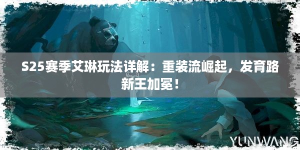 S25赛季艾琳玩法详解：重装流崛起，发育路新王加冕！