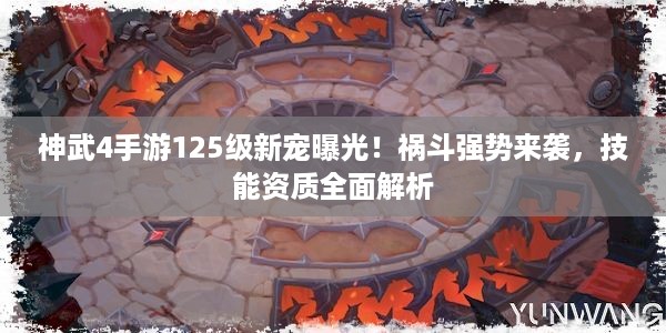 神武4手游125级新宠曝光！祸斗强势来袭，技能资质全面解析