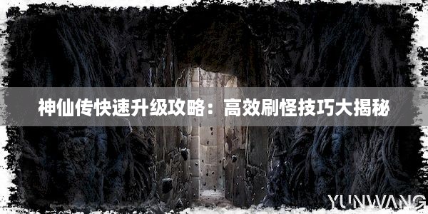 神仙传快速升级攻略：高效刷怪技巧大揭秘