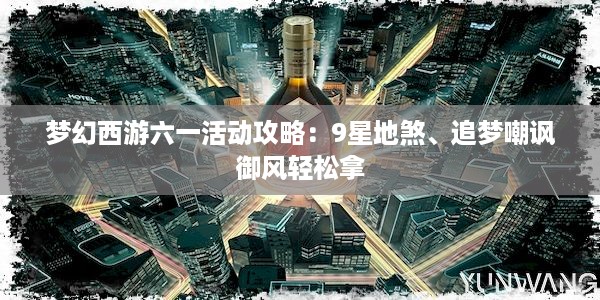 梦幻西游六一活动攻略：9星地煞、追梦嘲讽御风轻松拿