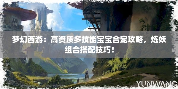 梦幻西游：高资质多技能宝宝合宠攻略，炼妖组合搭配技巧！