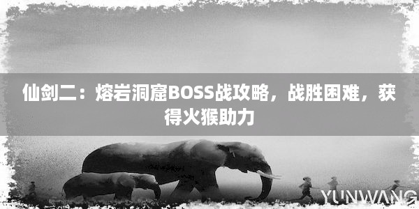 仙剑二：熔岩洞窟BOSS战攻略，战胜困难，获得火猴助力