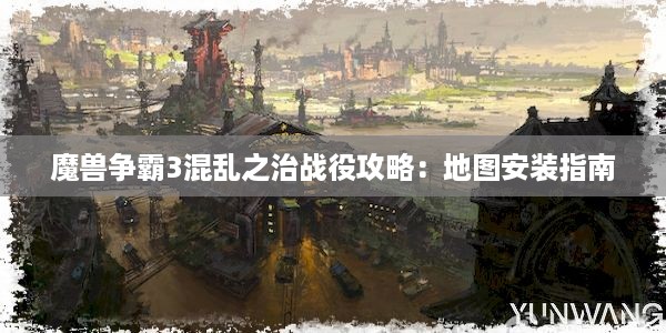 魔兽争霸3混乱之治战役攻略：地图安装指南