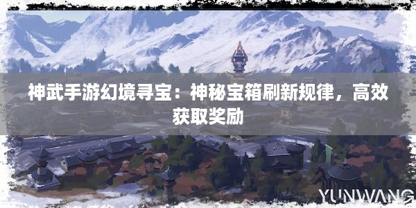 神武手游幻境寻宝：神秘宝箱刷新规律，高效获取奖励