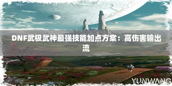 DNF武极武神最强技能加点方案：高伤害输出流