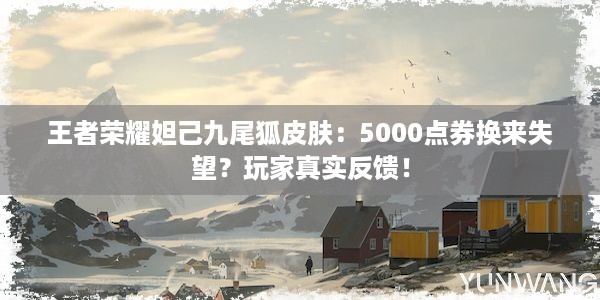 王者荣耀妲己九尾狐皮肤：5000点券换来失望？玩家真实反馈！