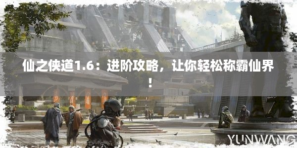 仙之侠道1.6：进阶攻略，让你轻松称霸仙界！