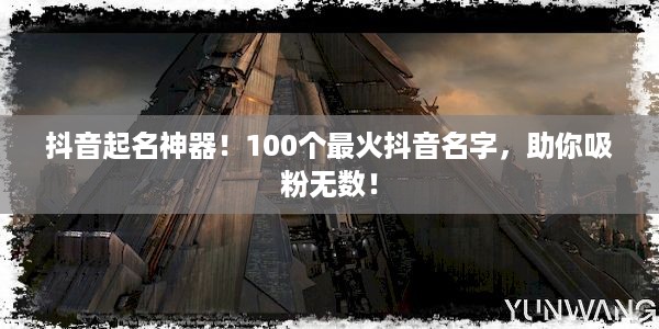 抖音起名神器！100个最火抖音名字，助你吸粉无数！