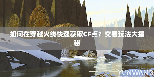 如何在穿越火线快速获取CF点？交易玩法大揭秘