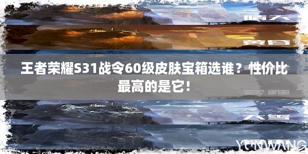 王者荣耀S31战令60级皮肤宝箱选谁？性价比最高的是它！