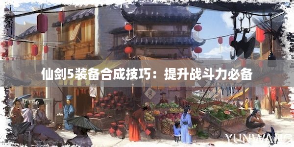 仙剑5装备合成技巧：提升战斗力必备