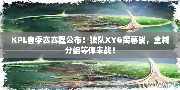 KPL春季赛赛程公布！狼队XYG揭幕战，全新分组等你来战！