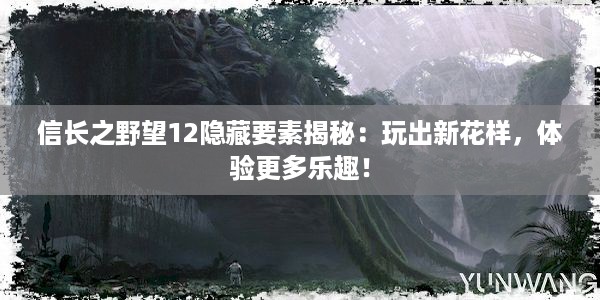 信长之野望12隐藏要素揭秘：玩出新花样，体验更多乐趣！