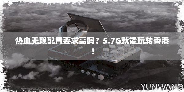 热血无赖配置要求高吗？5.7G就能玩转香港！