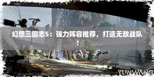 幻想三国志5：强力阵容推荐，打造无敌战队！