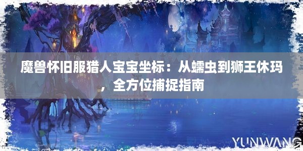 魔兽怀旧服猎人宝宝坐标：从蠕虫到狮王休玛，全方位捕捉指南