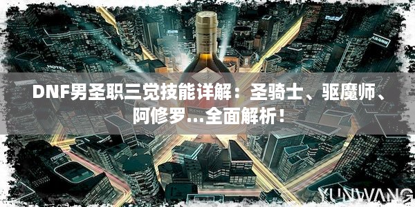 DNF男圣职三觉技能详解：圣骑士、驱魔师、阿修罗...全面解析！