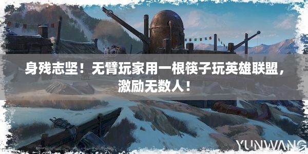 身残志坚！无臂玩家用一根筷子玩英雄联盟，激励无数人！