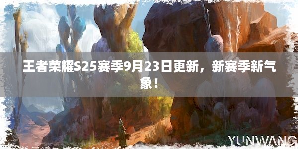 王者荣耀S25赛季9月23日更新，新赛季新气象！