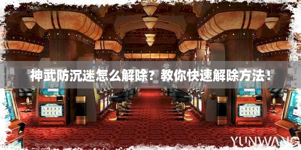 神武防沉迷怎么解除？教你快速解除方法！