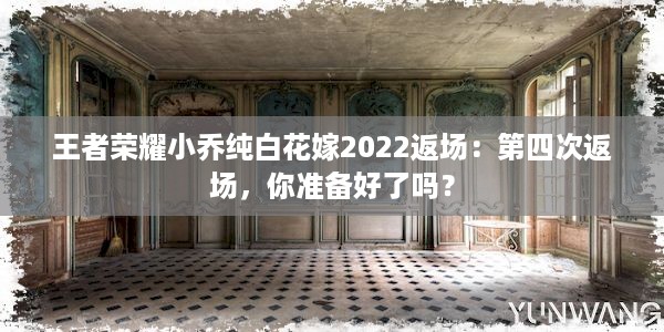 王者荣耀小乔纯白花嫁2022返场：第四次返场，你准备好了吗？