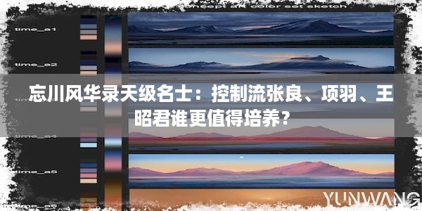 忘川风华录天级名士：控制流张良、项羽、王昭君谁更值得培养？