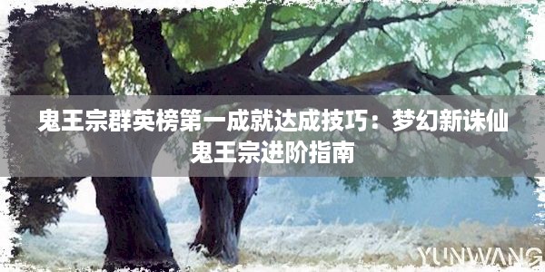 鬼王宗群英榜第一成就达成技巧：梦幻新诛仙鬼王宗进阶指南